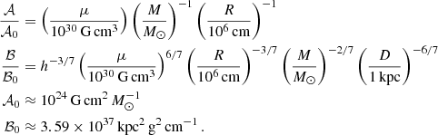 $$ \begin{aligned} \frac {{\cal {{A}}}}{{\cal {{A}}}_0} &= \left (\frac {\mu }{10^{30}\,{\textrm {G}}\,{\textrm {cm}}^3} \right ) \left (\frac {M}{M_\odot } \right )^{-1} \left (\frac {R}{10^6\,{\textrm {cm}}} \right )^{-1} \\ \frac {{\cal {{B}}}}{{\cal {{B}}}_0} &= h^{-3/7}\left (\frac {\mu }{10^{30}\,{\textrm {G}}\,{\textrm {cm}}^3}\right )^{6/7} \left (\frac {R}{10^6\,{\textrm {cm}}} \right )^{-3/7} \left (\frac {M}{M_\odot } \right )^{-2/7} \left (\frac {D}{1\,{\textrm {kpc}}} \right )^{-6/7} \\ {\cal {{A}}}_0 &\approx 10^{24}\,{\textrm {G}}\,{\textrm {cm}}^2\,M_\odot ^{-1} \\ {\cal {{B}}}_0 &\approx 3.59 \times 10^{37}\,{\textrm {kpc}}^2\,{\textrm {g}}^2\,{\textrm {cm}}^{-1}\,. \end{aligned} $$
