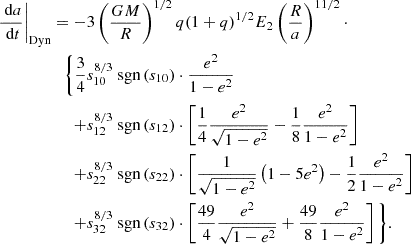$$ \begin{aligned} \begin{split} \left.{\frac{\text{ d}a}{\text{ d}t}}\right|_{\rm Dyn}=-&3\left(\frac{GM}{R}\right)^{1/2}q(1+q)^{1/2}E_2\left(\frac{R}{a}\right)^{11/2}\cdot \\\Bigg \{\frac{3}{4}&s_{10}^{8/3}\text{ sgn}\left(s_{10}\right)\cdot \frac{e^2}{1-e^2}\\+&s_{12}^{8/3}\text{ sgn}\left(s_{12}\right)\cdot \left[\frac{1}{4}\frac{e^2}{\sqrt{1-e^2}}-\frac{1}{8}\frac{e^2}{1-e^2}\right]\\ +&s_{22}^{8/3}\text{ sgn}\left(s_{22}\right)\cdot \left[\frac{1}{\sqrt{1-e^2}}\left(1-5e^2\right)-\frac{1}{2}\frac{e^2}{1-e^2}\right]\\+&s_{32}^{8/3}\text{ sgn}\left(s_{32}\right)\cdot \left[\frac{49}{4}\frac{e^2}{\sqrt{1-e^2}}+\frac{49}{8}\frac{e^2}{1-e^2}\right] \Bigg \}. \end{split} \end{aligned} $$