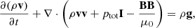 $$ \frac {\partial (\rho {{\mathbf {v}}})}{\partial t} + \nabla \cdot \left ( \rho {{\mathbf {v}}} {{\mathbf {v}}} + p_{\mathrm {tot}} {{\mathbf {I}}} - \frac {{{\mathbf {B}}} {{\mathbf {B}}}}{\mu _0} \right ) = \rho {{\mathbf {g}}}, $$