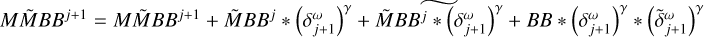$M\tilde{M}BB^{j+1} = M\tilde{M}BB^{j+1} + \tilde{M}BB^j * \left( \delta_{j+1}^\omega\right)^\gamma + \widetilde{ \tilde{M}BB^j * \left( \delta_{j+1}^\omega\right)^\gamma} + BB * \left( \delta_{j+1}^\omega\right)^\gamma * \left( \tilde{\delta}_{j+1}^\omega\right)^\gamma$