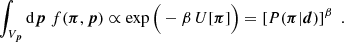 $$ \begin{aligned} \int _{V_{\boldsymbol{p}}}\mathrm{d}\boldsymbol{p}\;f(\boldsymbol{\pi },\boldsymbol{p})\propto \exp {\Big (-\beta \,U[\boldsymbol{\pi }]\Big )}= \left[P(\boldsymbol{\pi }|\boldsymbol{d})\right]^\beta \;. \end{aligned} $$