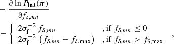 $$ \begin{aligned}&-\frac{\partial \ln {P_{\rm hat}(\boldsymbol{\pi })}}{\partial f_{\delta ,mn}}\nonumber \\&= \left\{ \begin{array}{ll} 2\sigma _{\rm f}^{-2}\,f_{\delta ,mn}&{,\mathrm {if}\ }f_{\delta ,mn}\le 0\\ 2\sigma _{\rm f}^{-2}\,\left(f_{\delta ,mn}-f_{\delta ,\mathrm {max}}\right)&{,\mathrm {if}\ }f_{\delta ,mn}>f_{\delta ,\mathrm {max}} \end{array}\right.\;, \end{aligned} $$
