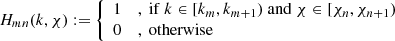 $$ \begin{aligned} H_{mn}(k,\chi ):=\left\{ \begin{array}{ll} 1&,~\mathrm{if}~k\in [k_m,k_{m+1})~\mathrm{and}~\chi \in [\chi _n,\chi _{n+1})\\ 0&,~\mathrm{otherwise} \end{array}\right. \end{aligned} $$