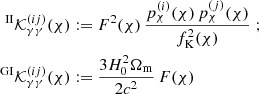 $$ \begin{aligned} ^\mathrm{II}\mathcal{K}^{(ij)}_{\gamma \gamma }(\chi )&:= F^2(\chi )\,\frac{p_\chi ^{(i)}(\chi )\,p_\chi ^{(j)}(\chi )}{f^2_{\rm K}(\chi )}\;; \\ \nonumber ^\mathrm{GI}\mathcal{K}^{(ij)}_{\gamma \gamma }(\chi )&:=\frac{3H_0^2\Omega _{\rm m}}{2c^2}\, F(\chi )\end{aligned} $$