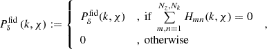 $$ \begin{aligned} {P}^\mathrm{fid}_\delta \left(k,\chi \right):= \left\{ \begin{array}{ll} P^\mathrm{fid}_\delta (k,\chi )&,~\mathrm{if}~\sum \limits _{m,n = 1}^{N_z,N_k}H_{mn}(k,\chi ) = 0\\ 0&,~\mathrm{otherwise} \end{array} \right.\;, \end{aligned} $$
