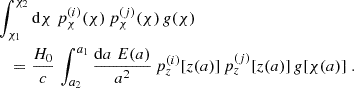 $$ \begin{aligned}&\int _{\chi _1}^{\chi _2}\mathrm{d}\chi \;p^{(i)}_\chi (\chi )\,p^{(j)}_\chi (\chi )\,g(\chi )\nonumber \\&\quad =\frac{H_0}{c}\, \int _{a_2}^{a_1}\frac{\mathrm{d} a\;E(a)}{a^2}\,p_z^{(i)}[z(a)]\,p_z^{(j)}[z(a)]\,g[\chi (a)]\;. \end{aligned} $$