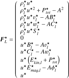 $\[\boldsymbol{F}_L^{\star}=\left(\begin{array}{l}\rho_l^{\star} u^{\star} \\\rho_l^{\star} u^{\star 2}+P_{t o t}^{\star}-A^2 \\\rho_l^{\star} u^{\star} v_l^{\star}-A B_l^{\star} \\\rho_l^{\star} u^{\star} w_l^{\star}-A C_l^{\star} \\\rho_l^{\star} u^{\star} S_l^{\star} \\0 \\u^{\star} B_l^{\star}-A v_l^{\star} \\u^{\star} C_l^{\star}-A w_l^{\star} \\u^{\star}\left(E_{k i n, l}^{\star}+P_{t o t}^{\star}\right) \\u^{\star} E_{m a g, l}^{\star}-A \phi_l^{\star} \\u^{\star}\end{array}\right)\]$