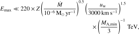 $\[\begin{aligned}& E_{\max } \ll 220 \times Z\left(\frac{\dot{M}}{10^{-6} ~\mathrm{M}_{\odot} ~\mathrm{yr}^{-1}}\right)^{0.5}\left(\frac{u_{\mathrm{w}}}{3000 \mathrm{~km} \mathrm{~s}^{-1}}\right)^{1.5} \\&\qquad\qquad\qquad\qquad\qquad\qquad\qquad\qquad \times\left(\frac{M_{\mathrm{A}, \min }}{3}\right)^{-1} \mathrm{TeV},\end{aligned}\]$