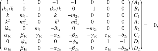 $\[\left(\begin{array}{cccccccc}1 & 1 & 0 & -1 & -1 & 0 & 0 & 0 \\i k_x / k & 0 & 1 & i k_x / k & 0 & -1 & 0 & 0 \\k & m_{1-} & 0 & k & -m_{2+} & 0 & 0 & 0 \\k^2 & m_{1-}^2 & 0 & -k^2 & -m_{2+}^2 & 0 & 0 & 0 \\i k_x & 0 & m_{1-} & -i k_x & 0 & -m_{2+} & 0 & 0 \\\alpha_{1 \mathrm{c}} & \beta_{1 \mathrm{c}} & \gamma_{1 \mathrm{c}} & -\alpha_{2 \mathrm{c}} & -\beta_{2 \mathrm{c}} & -\gamma_{2 \mathrm{c}} & \delta_{1 \mathrm{c}} & -\delta_{2 \mathrm{c}} \\0 & \psi_{\mathrm{n}} & 0 & 0 & -\psi_{\mathrm{n}} & 0 & 1 & -1 \\\alpha_{1 \mathrm{n}} & \beta_{1 \mathrm{n}} & 0 & -\alpha_{2 \mathrm{n}} & -\beta_{2 \mathrm{n}} & 0 & \delta_{1 \mathrm{n}} & -\delta_{2 \mathrm{n}}\end{array}\right)\left(\begin{array}{l}A_1 \\B_1 \\C_1 \\A_2 \\B_2 \\C_2 \\D_1 \\D_2\end{array}\right)=0,\]$
