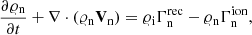 $$ \begin{aligned} \frac{\partial \varrho _{\rm {n}}}{\partial t}+\nabla \cdot (\varrho _{\rm n} \mathbf{V }_{\rm n})&= \varrho _{\rm {i}} \Gamma ^\mathrm{rec}_{\rm {n}} -\varrho _{\rm {n}} \Gamma ^\mathrm{ion}_{\rm {n}},\end{aligned} $$