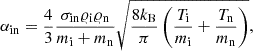 $$ \begin{aligned} \alpha _{\rm in} =\frac{4}{3} \frac{\sigma _{\rm in}\varrho _{\rm i}\varrho _{\rm n}}{m_{\rm i}+m_{\rm n}} \sqrt{ \frac{8k_{\rm B}}{\pi }\left(\frac{T_{\rm i}}{m_{\rm i}}+\frac{T_{\rm n}}{m_{\rm n}}\right)}, \end{aligned} $$