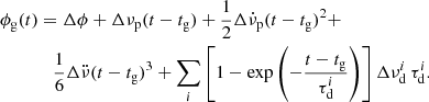 $$ \begin{aligned} \phi _\mathrm{g} (t)&= \Delta \phi + \Delta \nu _\mathrm{p} (t-t_\mathrm{g} ) + \frac{1}{2} \Delta \dot{\nu }_\mathrm{p} (t-t_\mathrm{g} )^2 + \nonumber \\&\quad \frac{1}{6} \Delta \ddot{\nu }(t-t_\mathrm{g} )^3 + \sum _i \left[1-\exp {\left(-\frac{t-t_\mathrm{g} }{\tau ^{i}_\mathrm{d} }\right)} \right]\Delta \nu ^{i}_\mathrm{d} \, \tau _\mathrm{d} ^{i}. \end{aligned} $$