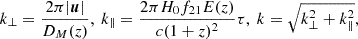 $$ k_{\perp } = \frac {2 \pi |\boldsymbol {u}|}{D_M(z)},\ k_{\parallel } = \frac {2 \pi H_0 f_{21} E(z)}{c(1+z)^2} \tau ,\ k = \sqrt {k_{\perp }^2 + k_{\parallel }^2}, $$