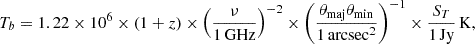 $$ T_b= 1.22\times 10^6 \times (1+z) \times \left (\frac {\nu }{1\,{\mathrm {GHz}}}\right )^{-2} \times \left (\frac {\theta _{\mathrm {maj}}\theta _{\mathrm {min}}}{1\,{\mathrm {arcsec}}^2}\right )^{-1} \times \frac {S_T} {1\,{\mathrm {Jy}}}\,{\mathrm {K}}, $$