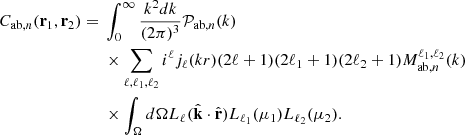 $$ \begin{aligned}C_{\mathrm {ab},n}({{\mathbf {r}}}_1,{{\mathbf {r}}}_2) ={}& \int _{0}^{\infty } \frac {k^2 dk}{(2\pi )^3} {{\cal {{P}}}_{\mathrm {ab},n}}(k)\\ &{}\times \sum _{\ell , \ell _1, \ell _2} i^\ell j_\ell (kr)(2\ell + 1) (2\ell _1+1)(2\ell _2+1){M_{\mathrm {ab},n}^{\ell _1, \ell _2}}(k)\\ &{}\times \int _\Omega d\Omega {L_{\ell _{{}}}}({\hat {{{\mathbf {k}}}}}\cdot {\hat {{{\mathbf {r}}}}}){L_{\ell _{{1}}}}(\mu _1){L_{\ell _{{2}}}}(\mu _2). \end{aligned} $$