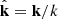 $ {{\hat {{{\mathbf {{{k}}}}}}}} = {{\mathbf {k}}}/k $