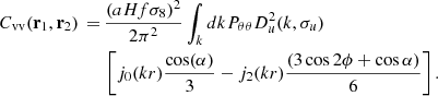 $$ \begin{aligned}C_{\mathrm {vv}}({{\mathbf {r}}}_1, {{\mathbf {r}}}_2)\,=\, &\frac {(aHf\sigma _8)^2}{2 \pi ^2} \int _k dk P_{{\theta \theta }} D_u^2(k, \sigma _u)\\ &\left [j_0(kr) \frac {\cos (\alpha )}{3} - j_2(kr) \frac {(3 \cos {2 \phi } + \cos {\alpha })}{6}\right ]. \end{aligned} $$