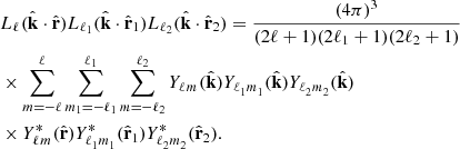 $$ \begin{aligned}&{L_{\ell _{{}}}}({{\hat {{{\mathbf {{{k}}}}}}}}\cdot {{\hat {{{\mathbf {{{r}}}}}}}}){L_{\ell _{{1}}}}({{\hat {{{\mathbf {{{k}}}}}}}}\cdot {\hat {{{\mathbf {{{r}}}}}}}_1) {L_{\ell _{{2}}}}({{\hat {{{\mathbf {{{k}}}}}}}}\cdot {\hat {{{\mathbf {{{r}}}}}}}_2) = \frac {(4\pi )^3}{(2 \ell +1)(2 \ell _1+1)(2 \ell _2+1)}\\ &\times \sum _{m=-\ell }^{\ell }\sum _{m_1=-\ell _1}^{\ell _1} \sum _{m=-\ell _2}^{\ell _2}{Y_{\ell _{{}}^{{}}m_{{}}^{{}}}}({{\hat {{{\mathbf {{{k}}}}}}}}){Y_{\ell _{{1}}^{{}}m_{{1}}^{{}}}}({{\hat {{{\mathbf {{{k}}}}}}}}){Y_{\ell _{{2}}^{{}}m_{{2}}^{{}}}}({{\hat {{{\mathbf {{{k}}}}}}}})\\ &\times {Y^*_{\ell _{{}}^{{}}m_{{}}^{{}}}}({{\hat {{{\mathbf {{{r}}}}}}}}){Y^*_{\ell _{{1}}^{{}}m_{{1}}^{{}}}}({\hat {{{\mathbf {{{r}}}}}}}_1){Y^*_{\ell _{{2}}^{{}}m_{{2}}^{{}}}}({\hat {{{\mathbf {{{r}}}}}}}_2). \end{aligned} $$