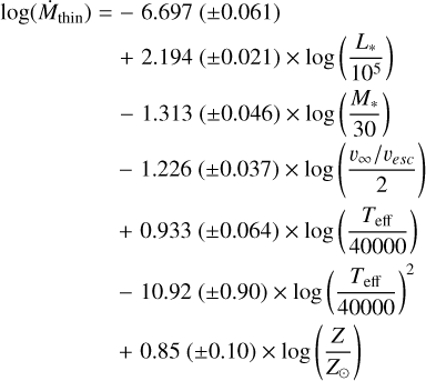 $\[\begin{aligned}\log \left(\dot{M}_{\text {thin }}\right)= & -6.697~( \pm 0.061) \\& +2.194~( \pm 0.021) \times ~\log \left(\frac{L_*}{10^5}\right) \\& -1.313~( \pm 0.046) \times ~\log \left(\frac{M_*}{30}\right)\\& -1.226~( \pm 0.037) \times ~\log \left(\frac{v_{\infty} / v_{\text {esc }}}{2}\right) \\& +0.933~( \pm 0.064) \times ~\log \left(\frac{T_{\text {eff }}}{40000}\right) \\& -10.92~( \pm 0.90) \times ~\log \left(\frac{T_{\text {eff }}}{40000}\right)^2 \\& +0.85~( \pm 0.10) \times ~\log \left(\frac{Z}{Z_{\odot}}\right) \\\end{aligned}\]$