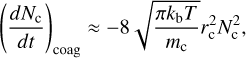 $\[\left(\frac{d N_{\mathrm{c}}}{d t}\right)_{\mathrm{coag}} \approx-8 \sqrt{\frac{\pi k_{\mathrm{b}} T}{m_{\mathrm{c}}}} r_{\mathrm{c}}^2 N_{\mathrm{c}}^2,\]$