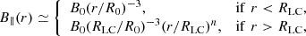 $$ \begin{aligned} B_{\parallel }(r)\simeq \left\{ \begin{array}{ll} B_0(r/R_0)^{-3},&\mathrm{if}\,\,r<R_{\rm LC}, \\ B_0(R_{\rm LC}/R_0)^{-3}(r/R_{\rm LC})^{n},&\mathrm{if}\,\,r>R_{\rm LC}, \end{array} \right. \end{aligned} $$