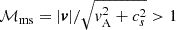 $ \mathcal{M}_{\mathrm{ms}} = \vert \boldsymbol{v} \vert / \sqrt{v_{\mathrm{A}}^2 + c_s^2} > 1 $