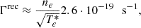 $$ \Gamma ^{\mathrm {rec}} \approx \frac {n_e}{\sqrt {T_e^*}} 2.6 \cdot 10^{-19} \,\,\,\, {\mathrm {s^{-1}}}, $$