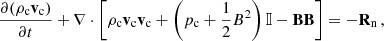 $$ \frac {\partial (\rho _{\mathrm {c}}{{\mathbf {v_{\mathrm {c}}}}})}{\partial t} + \nabla \cdot \left [\rho _{\mathrm {c}}{{\mathbf {v}}}_{\mathrm {c}} {{\mathbf {v}}}_{\mathrm {c}} + \left (p_{\mathrm {c}} + \frac {1}{2}B^2\right ) {\mathbb {I}} -{{\mathbf {B}}}{{\mathbf {B}}} \right ] = -{{\mathbf {R}}}_{\mathrm {n}} \,, $$