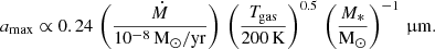 $$ \begin{aligned} a_{\rm max} \propto 0.24\,\left(\frac{\dot{M}}{10^{-8}\,\mathrm{M_{\odot }/yr}}\right)\,\left(\frac{T_{\rm gas}}{200\,\mathrm{K}}\right)^{0.5}\,\left(\frac{M_*}{\mathrm{M_{\odot }}}\right)^{-1}\,\upmu \mathrm{m}. \end{aligned} $$