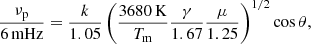 $$ \begin{aligned} \frac{\nu _{\rm p}}{6\,\mathrm{mHz}} = \frac{k}{1.05}\left(\frac{3680\,\mathrm{K}}{T_{\rm m}} \frac{\gamma }{1.67} \frac{\mu }{1.25}\right)^{1/2} \cos \theta , \end{aligned} $$