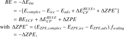 $\begin{align*} B E & =-\Delta E_{{Int}}\\ & =-\left[E_{{complex}}-E_{{ice}}-E_{{ads}}+\Delta E_{C P}^{B S E *}+\Delta Z P E^{*}\right] \\ & =B E_{S C F}+\Delta E_{C P}^{B S E}+\Delta Z P E \\ \text {with}\ & \Delta Z P E^{*}=\left(E_{Z P E, \ {complex}}-E_{Z P E, \ {ice}}-E_{Z P E, \ {ads}}\right) \cdot f_{{scaling}} \\ & =-\Delta Z P E,\end{align*}$