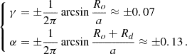 $$ \begin{aligned} \left\{ \begin{aligned} \gamma&= \pm \frac{1}{2\pi } \arcsin \frac{R_o}{a}\approx \pm 0.07 \\ \alpha&= \pm \frac{1}{2\pi } \arcsin \frac{R_o + R_d}{a}\approx \pm 0.13\,. \end{aligned} \right. \end{aligned} $$