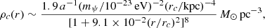 $$ \rho _c(r) \sim \frac {1.9\,a^{-1}(m_\psi /10^{-23}\,{\mathrm {eV}})^{-2}(r_c/{\mathrm {kpc}})^{-4}}{[1+9.1\times 10^{-2}(r/r_c)^2]^8}\,M_\odot \,{\mathrm {pc}}^{-3}, $$