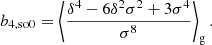 $$ \begin{aligned} b_{4,\mathrm{so0} }&= \left\langle { \frac{\delta ^4 - 6 \delta ^2 \sigma ^2 + 3 \sigma ^4}{\sigma ^8} } \right\rangle _{\mathrm{g} } . \end{aligned} $$