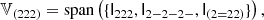 $$ \begin{aligned} \mathbb{V} _{(222)}&= \mathrm{span} \left( \{ \mathsf I _{222}, \mathsf I _{2-2-2-}, \mathsf I _{(2 = 22)}\} \right), \end{aligned} $$