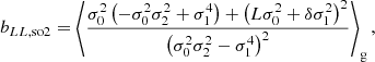 $$ \begin{aligned} b_{LL, \mathrm{so2} }&= \left\langle {\frac{\sigma _{0}^{2} \left(- \sigma _{0}^{2} \sigma _{2}^{2} + \sigma _{1}^{4}\right) + \left(L \sigma _{0}^{2} + \delta \sigma _{1}^{2}\right)^{2}}{\left(\sigma _{0}^{2} \sigma _{2}^{2} - \sigma _{1}^{4}\right)^{2}}} \right\rangle _{\mathrm{g} } ,\end{aligned} $$
