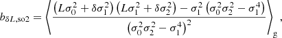 $$ \begin{aligned} b_{\delta L, \mathrm{so2} }&= \left\langle {\frac{\left(L \sigma _{0}^{2} + \delta \sigma _{1}^{2}\right) \left(L \sigma _{1}^{2} + \delta \sigma _{2}^{2}\right) - \sigma _{1}^{2} \left(\sigma _{0}^{2} \sigma _{2}^{2} - \sigma _{1}^{4}\right)}{\left(\sigma _{0}^{2} \sigma _{2}^{2} - \sigma _{1}^{4}\right)^{2}}} \right\rangle _{\mathrm{g} } , \end{aligned} $$