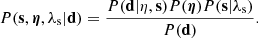 $$ P({{\mathbf {s}}},\boldsymbol {\eta },\lambda _\mathrm {s}|{{\mathbf {d}}}) =\frac {P({{\mathbf {d}}}|{{\mathbf {\eta }}},{{\mathbf {s}}})P(\boldsymbol {\eta })P({{\mathbf {s}}}|\lambda _\mathrm {s})}{P({{\mathbf {d}}})}. $$