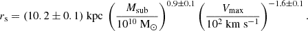 $$ r_\mathrm {s} = (10.2 \pm 0.1) \ \mathrm {kpc} \ \left (\frac {M_{\mathrm {sub}}}{10^{10} \ \mathrm {M_\odot }} \right )^{0.9 \pm 0.1} \left (\frac {V_{\mathrm {max}}}{10^2 \ \mathrm {km \ s^{-1}}} \right )^{-1.6 \pm 0.1}. $$