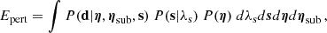 $$ E_{\mathrm {pert}} = \int P({{\mathbf {d}}}|\boldsymbol {\eta }, \boldsymbol {\eta }_{\mathrm {{sub}}},{{\mathbf {s}}})\ P({{\mathbf {s}}}|\lambda _\mathrm {s})\ P(\boldsymbol {\eta })\ d\lambda _\mathrm {s} d\boldsymbol {s} d\boldsymbol {\eta }d\boldsymbol {\eta }_{\mathrm {{sub}}}\, , $$