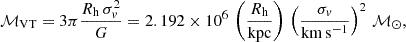 $$ {\cal {{M}}}_\mathrm {VT} = 3\pi {R_\mathrm {h}\,\sigma _v^2\over G} = 2.192 \times 10^{6} \, \left (\frac { R_\mathrm {h}}{\mathrm {kpc}}\right ) \,\left (\frac {\sigma _v}{\mathrm {km\,s^{-1}}}\right )^2 \,{\cal {{M}}}_{\odot }, $$