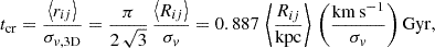 $$ t_\mathrm {cr} = {\left \langle r_{ij}\right \rangle \over \sigma _{v,\mathrm {3D}}} = {\pi \over 2\,\sqrt {3}}\, {\left \langle R_{ij}\right \rangle \over \sigma _v} = 0.887\, \left \langle {R_{ij}\over \mathrm {kpc}}\right \rangle \,\left (\frac {\mathrm {km\,s^{-1} }}{\sigma _v} \right ) \mathrm {Gyr}, $$