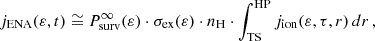 $$ \begin{aligned} j_{\mathrm{ENA} }(\varepsilon ,t) \cong P^\mathrm{\infty }_{\mathrm{surv} }(\varepsilon ) \cdot \sigma _{\mathrm{ex} }(\varepsilon ) \cdot n_{\mathrm{H} } \cdot \int _{\mathrm{TS} }^{\mathrm{HP} } j_{\mathrm{ion} }(\varepsilon ,\tau ,r)\,dr\,, \end{aligned} $$