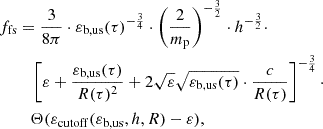 $$ \begin{aligned} f_{\mathrm{fs} }&=\frac{3}{8\pi } \cdot \varepsilon _{\mathrm{b,us} }(\tau )^{-\frac{3}{4}} \cdot \left(\frac{2}{m_\mathrm{p} }\right)^{-\frac{3}{2}} \cdot h^{-\frac{3}{2}} \cdot \nonumber \\&\quad \left[\varepsilon + \frac{\varepsilon _{\mathrm{b,us} }(\tau )}{R(\tau )^2}+ 2\sqrt{\varepsilon }\sqrt{\varepsilon _{\mathrm{b,us} }(\tau )} \cdot \frac{c}{R(\tau )}\right]^{-\frac{3}{4}} \cdot \\&\quad \Theta (\varepsilon _{\mathrm{cutoff} }(\varepsilon _{\mathrm{b,us} },h,R)-\varepsilon ),\nonumber \end{aligned} $$