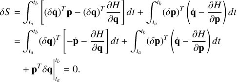 $\[\begin{aligned}\delta S= & \int_{t_a}^{t_b}\left[(\delta \dot{\mathbf{q}})^T \mathbf{p}-(\delta \mathbf{q})^T \frac{\partial H}{\partial \mathbf{q}}\right] d t+\int_{t_a}^{t_b}(\delta \mathbf{p})^T\left(\dot{\mathbf{q}}-\frac{\partial H}{\partial \mathbf{p}}\right) d t \\= & \int_{t_a}^{t_b}(\delta \mathbf{q})^T\left[-\dot{\mathbf{p}}-\frac{\partial H}{\partial \mathbf{q}}\right] d t+\int_{t_a}^{t_b}(\delta \mathbf{p})^T\left(\dot{\mathbf{q}}-\frac{\partial H}{\partial \mathbf{p}}\right) d t \\& +\left.\mathbf{p}^T \delta \mathbf{q}\right|_{t_a} ^{t_b}=0.\end{aligned}\]$