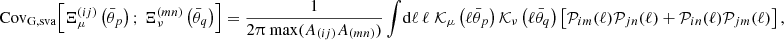 $$ {\mathrm {Cov}}_{\mathrm {G, sva}} {\left [{\Xi _\mu ^{(ij)}\left (\bar {\theta }_p\right );\, \Xi _\nu ^{(mn)}\left (\bar {\theta }_q\right )} \right ]} = \frac {1}{2 \uppi \; \mathrm {max}(A_{(ij)}A_{(mn)}) } \int \!\mathrm {d}\ell \, \ell \; {\cal {{K}}}_\mu \left (\ell \bar {\theta }_p\right ) {\cal {{K}}}_\nu \left (\ell \bar {\theta }_q\right ) {\left [{ {\cal {{P}}}_{im}(\ell ) {\cal {{P}}}_{jn}(\ell ) + {\cal {{P}}}_{in}(\ell ) {\cal {{P}}}_{jm}(\ell ) } \right ]} \,, $$