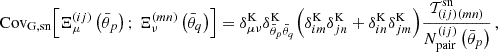 $$ {\mathrm {Cov}}_{\mathrm {G, sn}} {\left [{\Xi _\mu ^{(ij)}\left (\bar {\theta }_p\right );\, \Xi _\nu ^{(mn)}\left (\bar {\theta }_q\right )} \right ]} =\delta ^\mathrm {K}_{\mu \nu } \delta ^\mathrm {K}_{\bar {\theta }_p \bar {\theta }_q} {\left ({\delta ^\mathrm {K}_{im} \delta ^\mathrm {K}_{jn} + \delta ^\mathrm {K}_{in} \delta ^\mathrm {K}_{jm} } \right )} \frac {{\cal {{T}}}_{(ij)(mn)}^{\mathrm {sn}} }{N_{\mathrm {pair}}^{(ij)}\left (\bar {\theta }_p\right ) } \,, $$