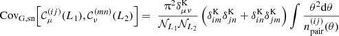 $$ {\mathrm {Cov}}_{\mathrm {G, sn}} {\left [{{\cal {{C}}}^{(ij)}_{\mu }(L_1), {\cal {{C}}}^{(mn)}_{\nu }(L_2)} \right ]} = \; \frac {\uppi ^2\delta ^\mathrm {K}_{\mu \nu }}{{\cal {{N}}}_{L_1}{\cal {{N}}}_{L_2}} \left (\delta ^\mathrm {K}_{im}\delta ^\mathrm {K}_{jn} + \delta ^\mathrm {K}_{in}\delta ^\mathrm {K}_{jm}\right ) \int \frac {\theta ^2\mathrm {d}\theta }{n^{(ij)}_\mathrm {pair}(\theta )} $$