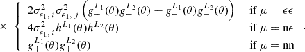 $$ \times \; \left\{ \begin {array}{ll} {2\sigma ^2_{\epsilon _1,\;i}\sigma ^2_{\epsilon _1,\;j}}\left (g^{L_1}_+(\theta )g^{L_2}_+(\theta ) + g^{L_1}_-(\theta )g^{L_2}_-(\theta )\right ) &\; {\textrm {if}}\ \mu = \epsilon \epsilon \\ {4\sigma ^2_{\epsilon _1,\;i}} h^{L_1}(\theta )h^{L_2}(\theta ) &\; {\textrm {if}}\ \mu = \mathrm {n}\epsilon \\ g^{L_1}_+(\theta )g^{L_2}_+(\theta ) &\; {\textrm {if}}\ \mu = \mathrm {nn} \\ \end {array} \right .. $$