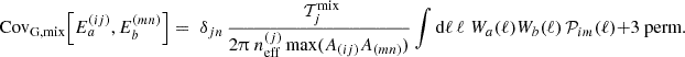 $$ {\mathrm {Cov}}_{\mathrm {G, mix}} {\left [{E^{(ij)}_{a}, E^{(mn)}_{b}} \right ]} =\; \delta _{jn}\, \frac {\;{\cal {{T}}}_j^{\mathrm {mix}}}{2 \uppi \; n_{\mathrm {eff}}^{(j)}\, \mathrm {max}(A_{(ij)}A_{(mn)}) } \int \mathrm {d} \ell \, \ell \; { W}_{a}(\ell ) { W}_{b}(\ell )\, {\cal {{P}}}_{im}(\ell ) + {\textrm {3 perm.}} $$